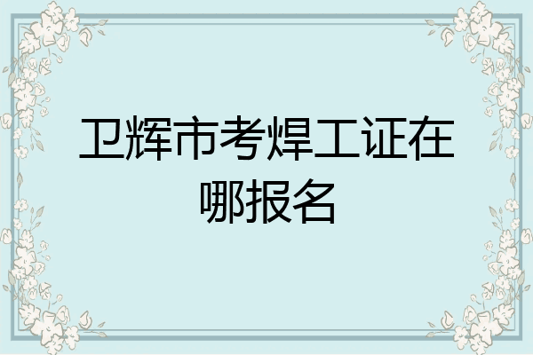 卫辉市考焊工证在哪报名