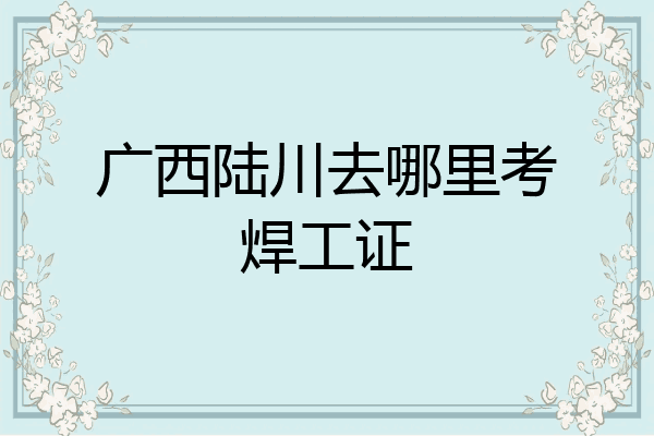 广西陆川去哪里考焊工证