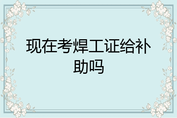 现在考焊工证给补助吗