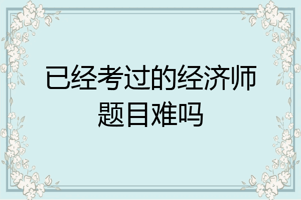 已经考过的经济师题目难吗