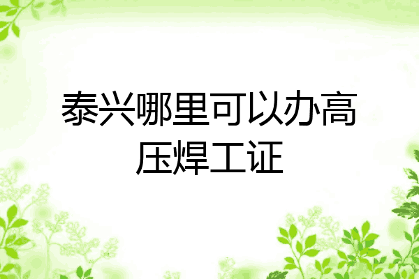泰兴哪里可以办高压焊工证