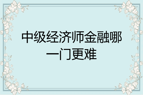中级经济师金融哪一门更难