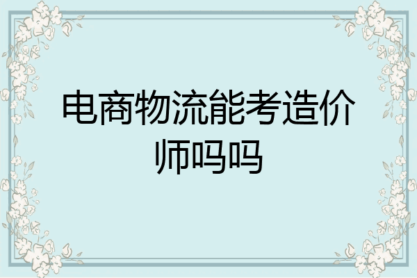 电商物流能考造价师吗吗