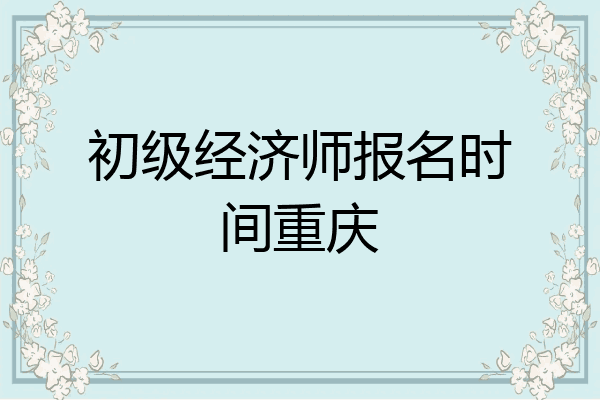 初级经济师报名时间重庆