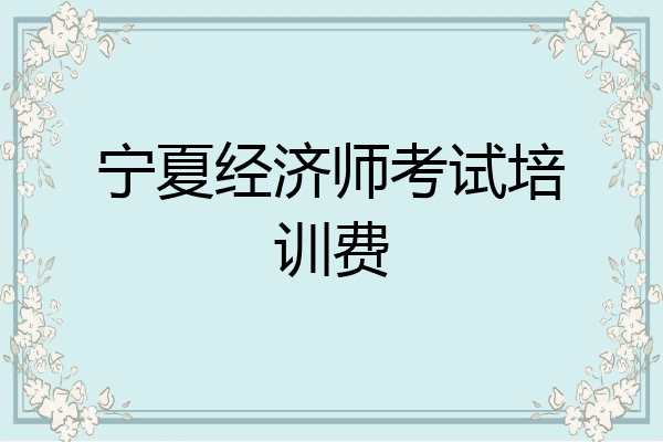 宁夏经济师考试培训费