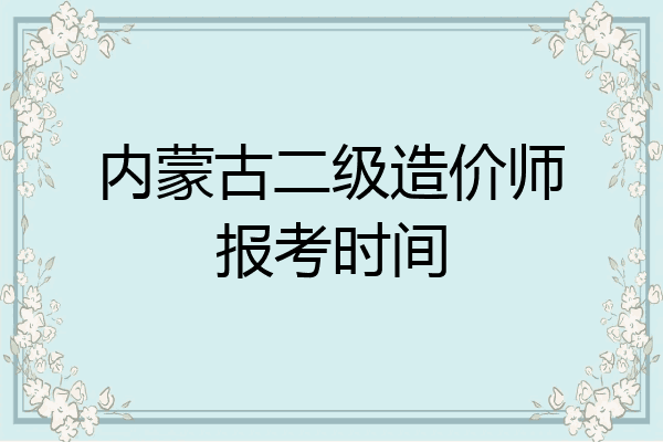 内蒙古二级造价师报考时间