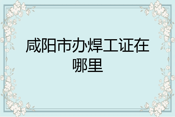 咸阳市办焊工证在哪里