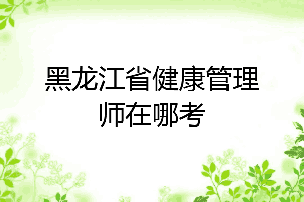 黑龙江省健康管理师在哪考