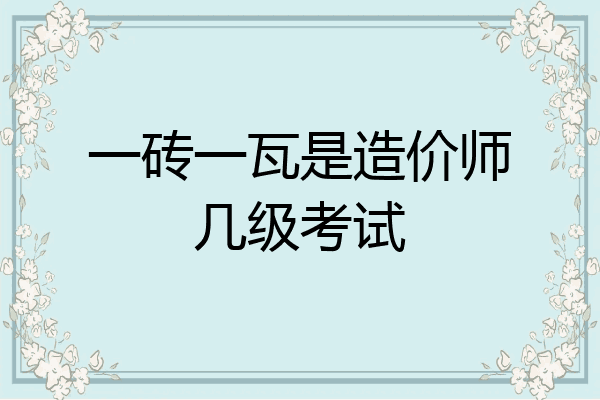 一砖一瓦是造价师几级考试