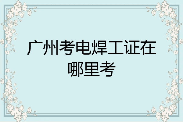 广州考电焊工证在哪里考