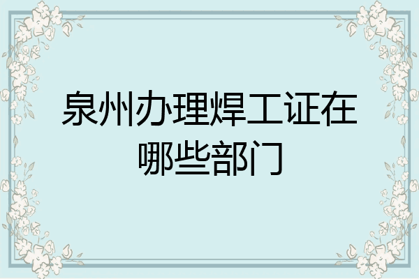 泉州办理焊工证在哪些部门