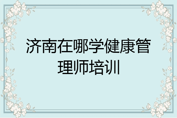 济南在哪学健康管理师培训