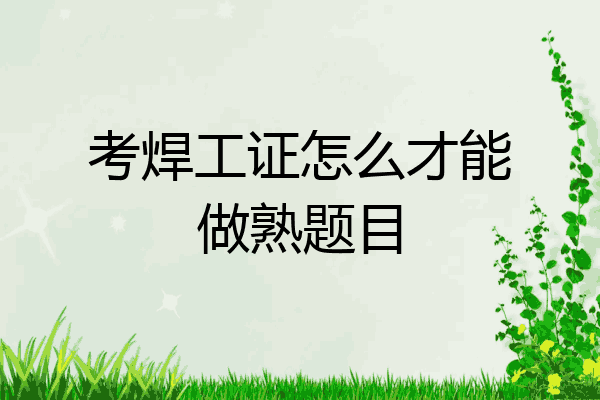 考焊工证怎么才能做熟题目