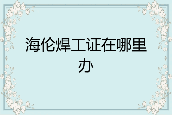 海伦焊工证在哪里办