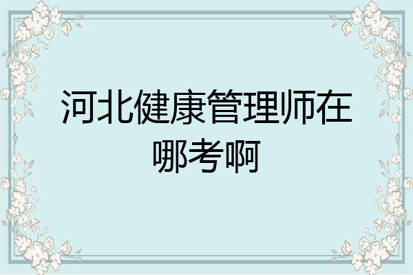 河北健康管理师在哪考啊