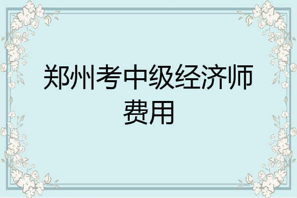 郑州考中级经济师费用