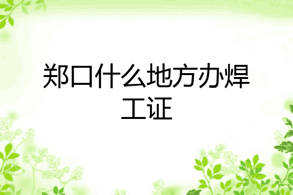 郑口什么地方办焊工证