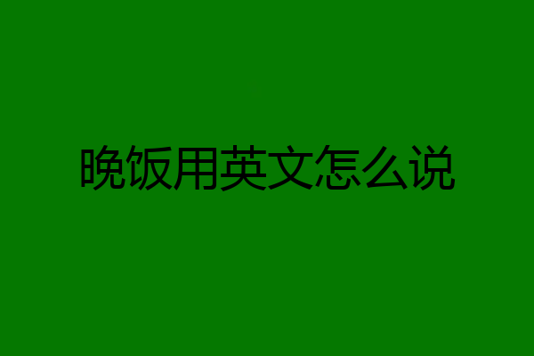 晚饭用英文怎么说