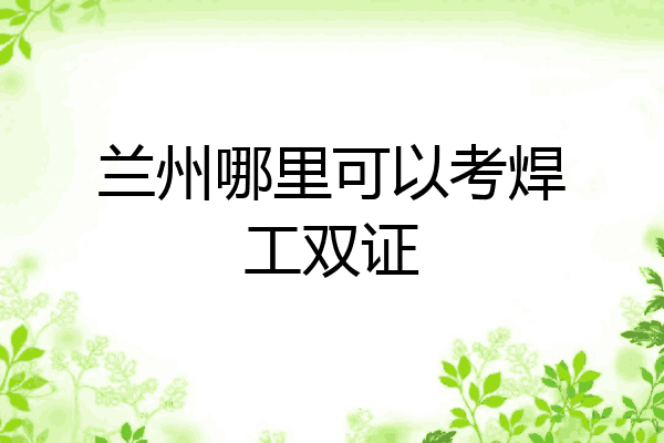 兰州哪里可以考焊工双证