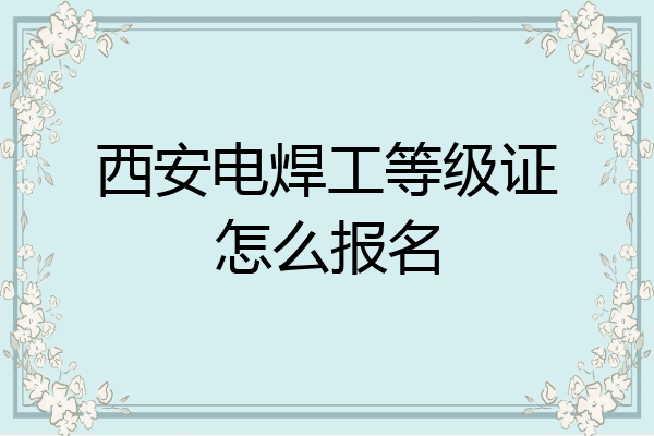 西安电焊工等级证怎么报名