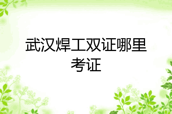 武汉焊工双证哪里考证