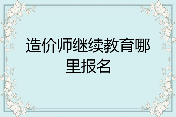 造价师继续教育哪里报名