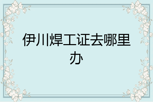 伊川焊工证去哪里办
