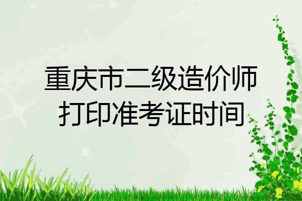 重庆市二级造价师打印准考证时间