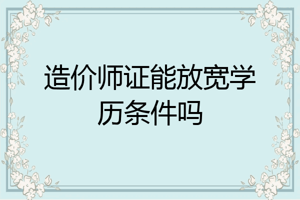 造价师证能放宽学历条件吗