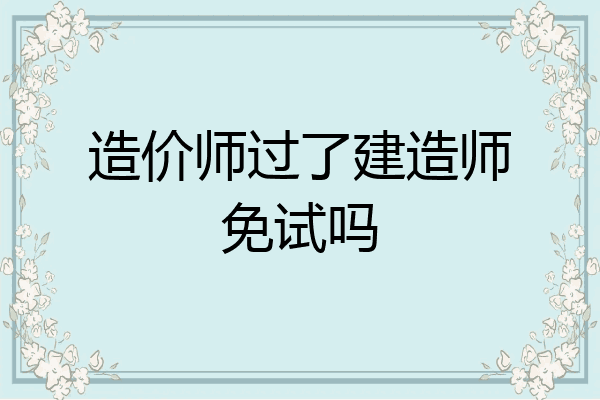 造价师过了建造师免试吗