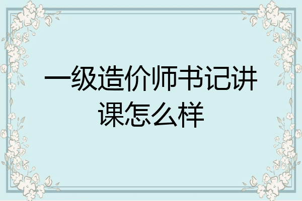 一级造价师书记讲课怎么样