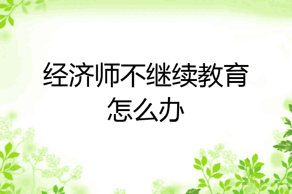 经济师不继续教育怎么办