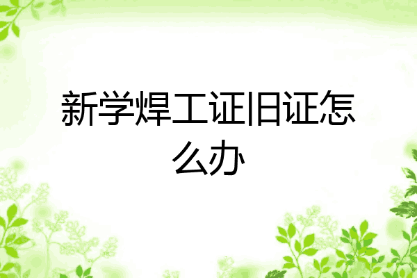 新学焊工证旧证怎么办