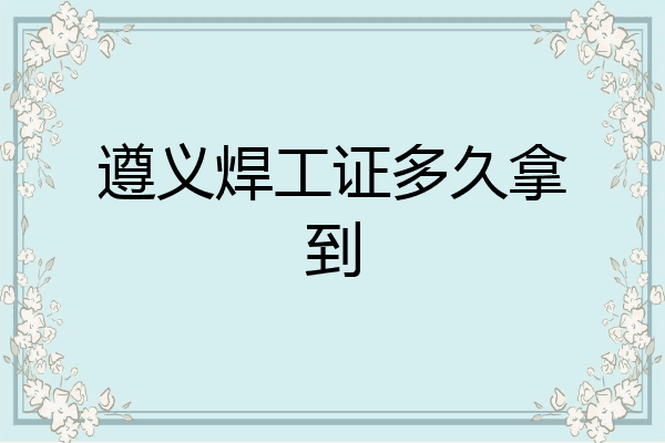 遵义焊工证多久拿到