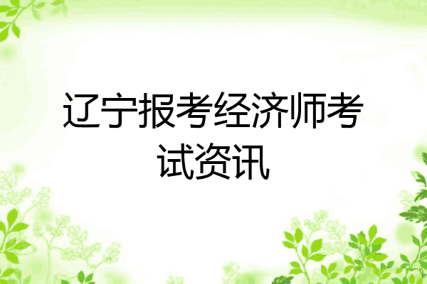 辽宁报考经济师考试资讯