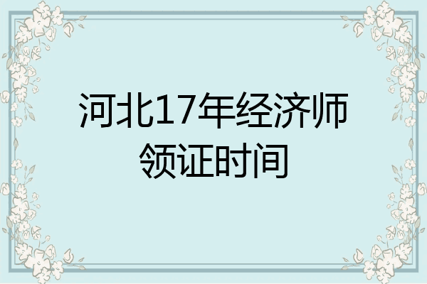 河北17年经济师领证时间