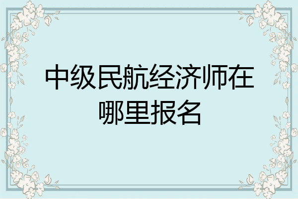 中级民航经济师在哪里报名