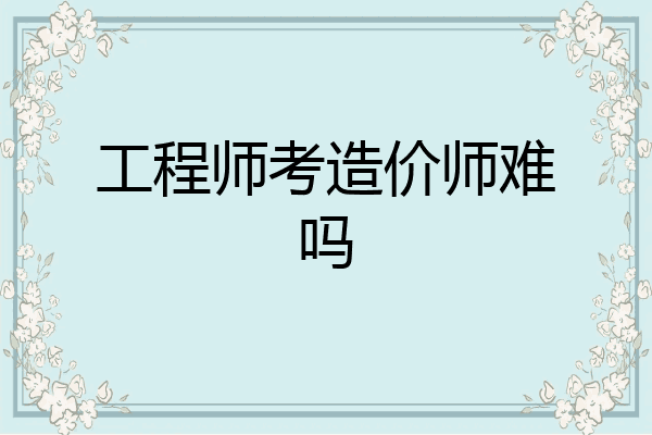 工程师考造价师难吗