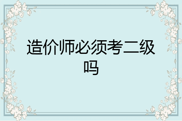 造价师必须考二级吗