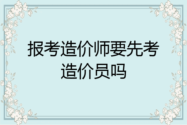 报考造价师要先考造价员吗