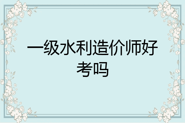 一级水利造价师好考吗