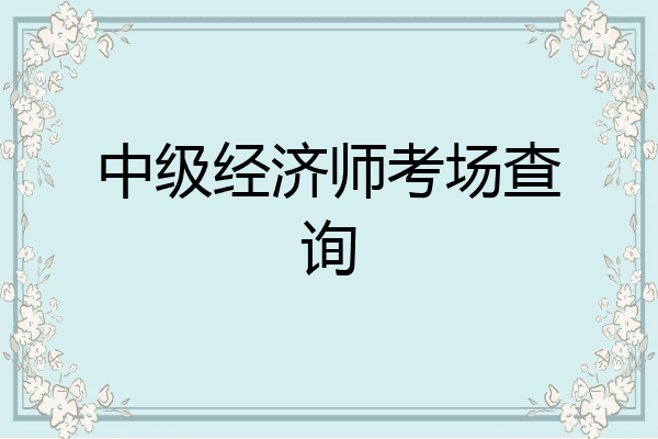 中级经济师考场查询