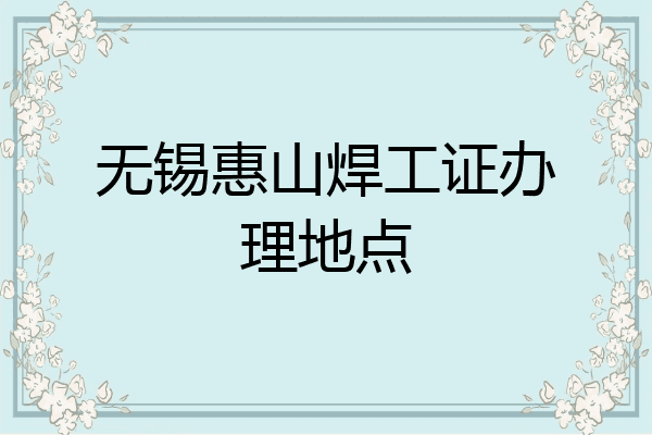 无锡惠山焊工证办理地点