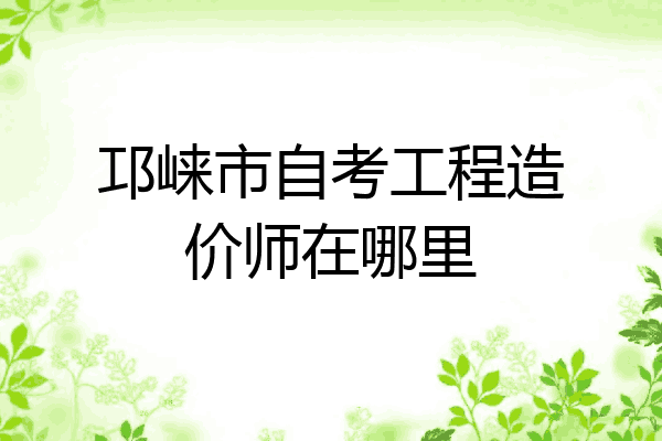 邛崃市自考工程造价师在哪里