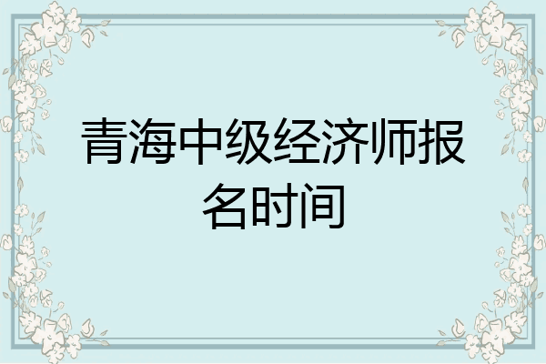 青海中级经济师报名时间