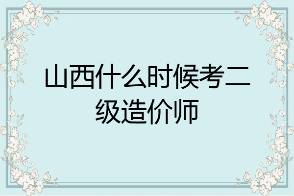 山西什么时候考二级造价师