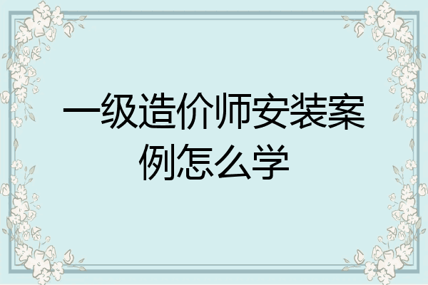 一级造价师安装案例怎么学