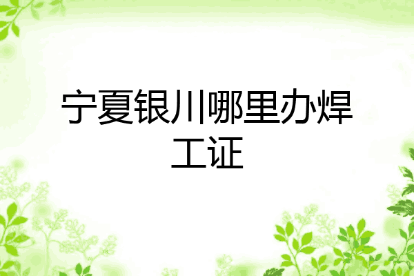宁夏银川哪里办焊工证