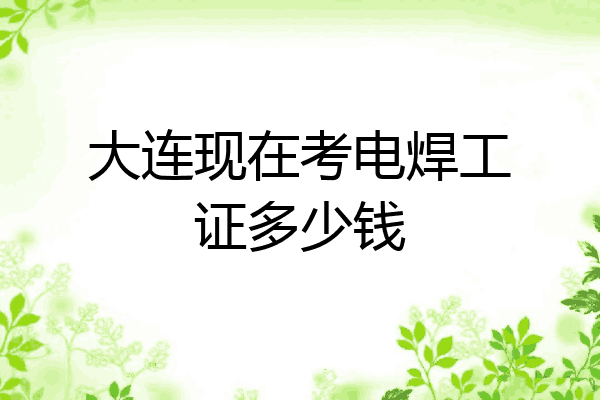 大连现在考电焊工证多少钱