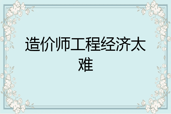 造价师工程经济太难